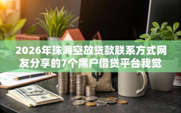 2026年珠海空放贷款联系方式网友分享的7个黑户借贷平台我觉得不错！