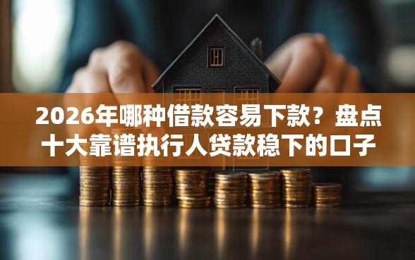 2026年哪种借款容易下款？盘点十大靠谱执行人贷款稳下的口子