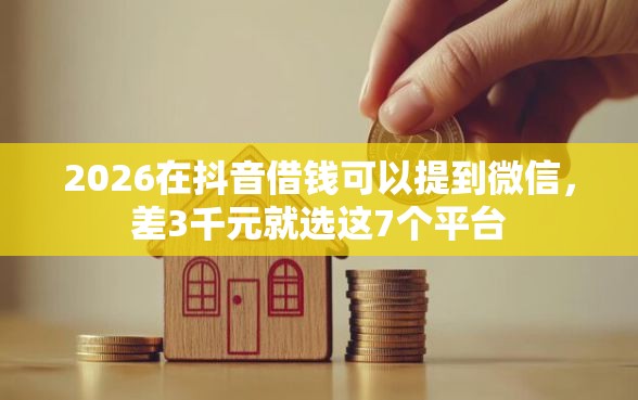 2026在抖音借钱可以提到微信,差3千元就选这7个平台 2026在抖音借钱可以提到微信,差3千元就选这7个平台