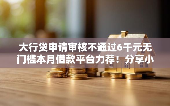 大行贷申请审核不通过6千元无门槛本月借款平台力荐！分享小额网贷口子6千元无门槛借款