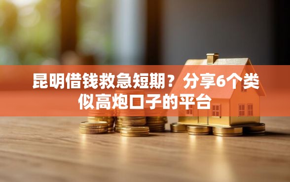 昆明借钱救急短期?分享6个类似高炮口子的平台 昆明借钱救急短期?分享6个类似高炮口子的平台