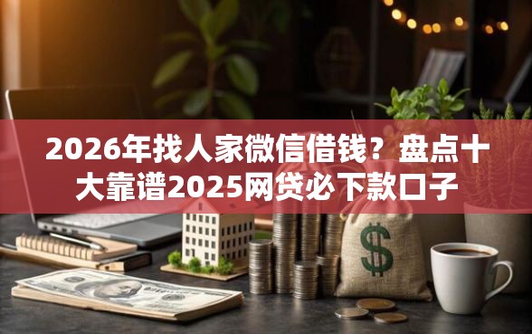 2026年找人家微信借钱？盘点十大靠谱2025网贷必下款口子