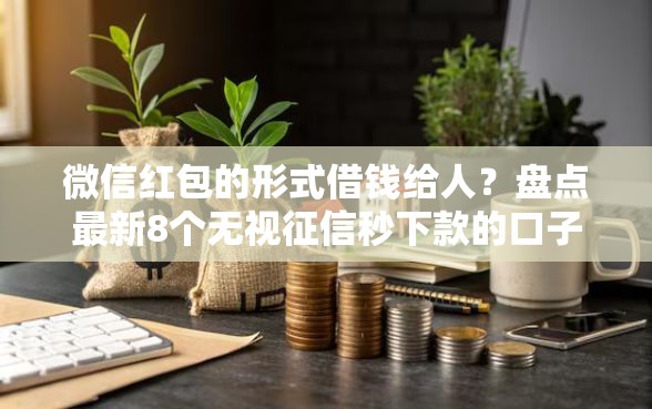 微信红包的形式借钱给人?盘点最新8个无视征信秒下款的口子 微信红包的形式借钱给人?盘点最新8个无视征信秒下款的口子