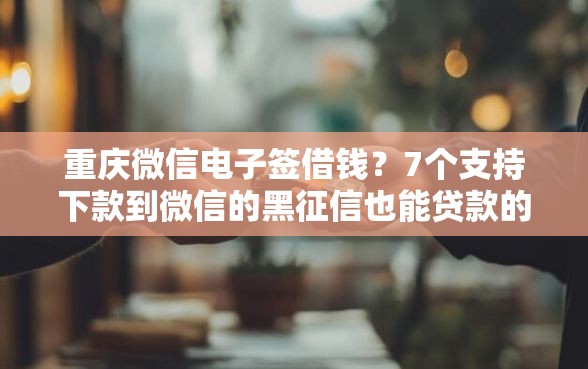 重庆微信电子签借钱?7个支持下款到微信的黑征信也能贷款的网贷平台 重庆微信电子签借钱?7个支持下款到微信的黑征信也能贷款的网贷平台
