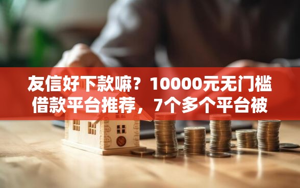友信好下款嘛？10000元无门槛借款平台推荐，7个多个平台被拒还可借钱的软件盘点