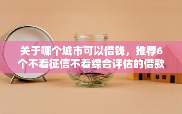 关于哪个城市可以借钱，推荐6个不看征信不看综合评估的借款平台给你
