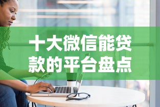 十大微信能贷款的平台盘点，解决黑户可以下的网贷大额的问题