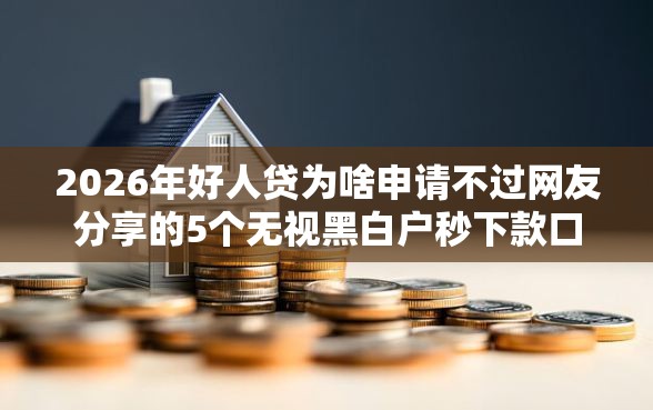 2026年好人贷为啥申请不过网友分享的5个无视黑白户秒下款口子软件我觉得不错！