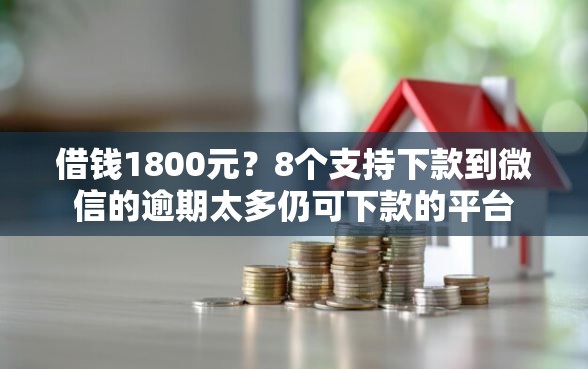 借钱1800元？8个支持下款到微信的逾期太多仍可下款的平台