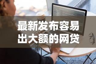 最新发布容易出大额的网贷平台排名，私人借钱7千元有这6个渠道