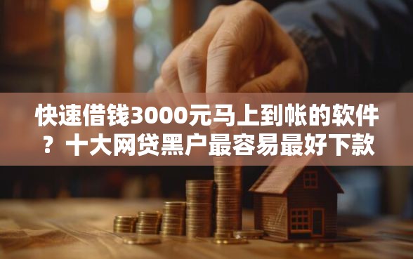 快速借钱3000元马上到帐的软件？十大网贷黑户最容易最好下款的平台推荐