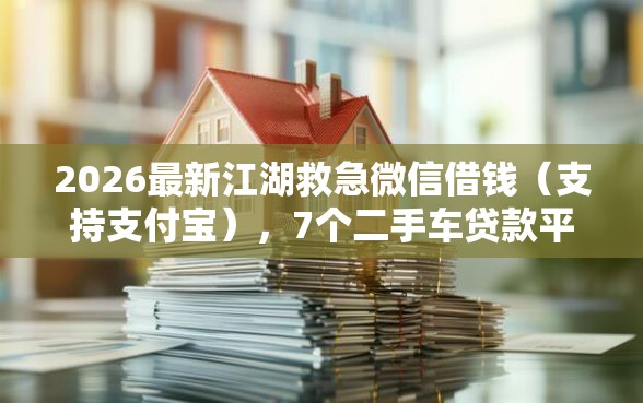 2026最新江湖救急微信借钱（支持支付宝），7个二手车贷款平台无私分享