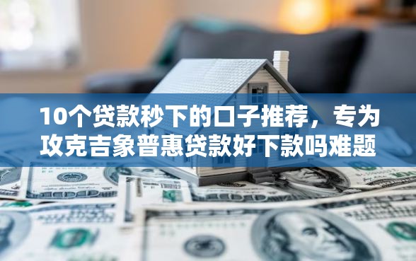 10个贷款秒下的口子推荐,专为攻克吉象普惠贷款好下款吗难题 10个贷款秒下的口子推荐,专为攻克吉象普惠贷款好下款吗难题