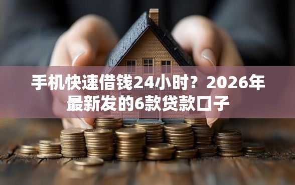 手机快速借钱24小时？2026年最新发的6款贷款口子