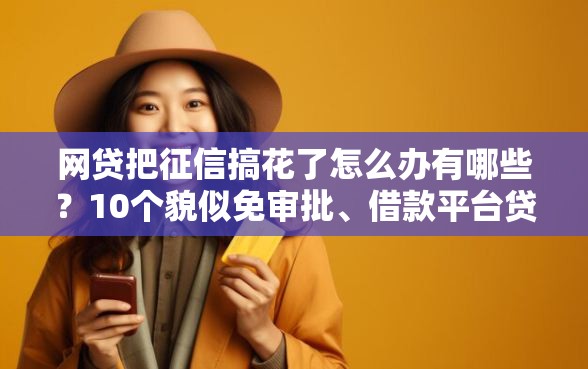网贷把征信搞花了怎么办有哪些？10个貌似免审批、借款平台贷款利息低合集