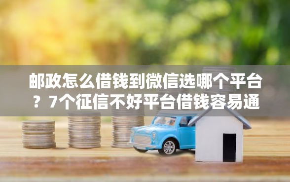 邮政怎么借钱到微信选哪个平台？7个征信不好平台借钱容易通过推荐