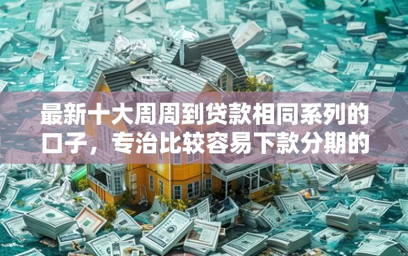 最新十大周周到贷款相同系列的口子，专治比较容易下款分期的软件