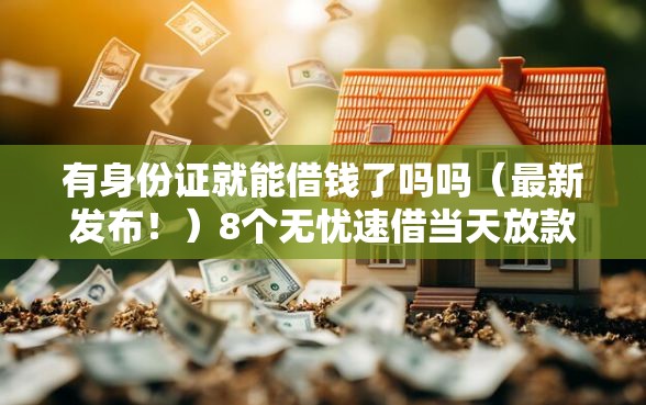 有身份证就能借钱了吗吗（最新发布！）8个无忧速借当天放款的软件