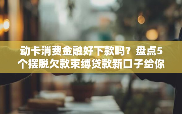 动卡消费金融好下款吗?盘点5个摆脱欠款束缚贷款新口子给你参考 动卡消费金融好下款吗?盘点5个摆脱欠款束缚贷款新口子给你参考