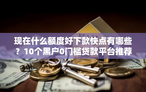 现在什么额度好下款快点有哪些？10个黑户0门槛贷款平台推荐给你