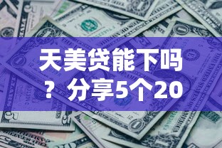 天美贷能下吗？分享5个20000元无门槛私借平台