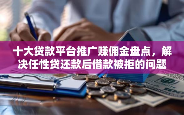 十大贷款平台推广赚佣金盘点，解决任性贷还款后借款被拒的问题