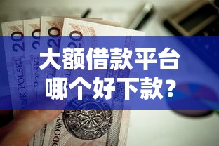 大额借款平台哪个好下款?这7个应急贷款平台值得一试 大额借款平台哪个好下款?这7个应急贷款平台值得一试