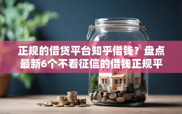 正规的借贷平台知乎借钱？盘点最新6个不看征信的借钱正规平台