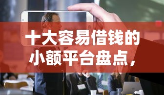 十大容易借钱的小额平台盘点，解决微信公众号直接借钱的口子的问题