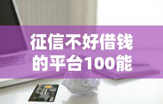 征信不好借钱的平台100能借到?十大无视一切包下款的贷款口子推荐 征信不好借钱的平台100能借到?十大无视一切包下款的贷款口子推荐