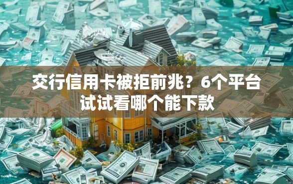 交行信用卡被拒前兆？6个平台试试看哪个能下款
