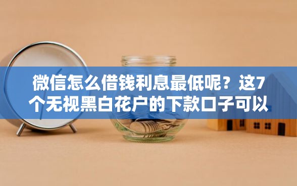 微信怎么借钱利息最低呢？这7个无视黑白花户的下款口子可以试试