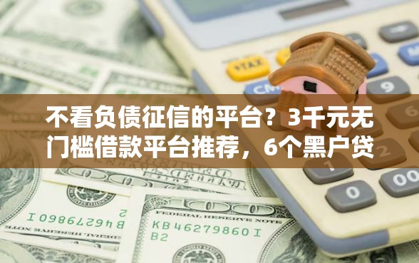不看负债征信的平台？3千元无门槛借款平台推荐，6个黑户贷款口子盘点