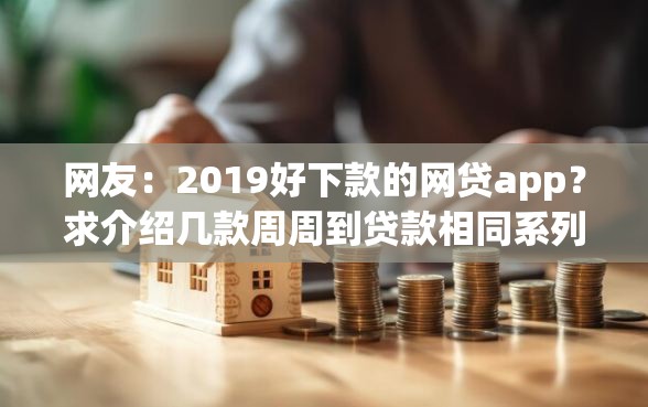 网友：2019好下款的网贷app？求介绍几款周周到贷款相同系列的软件