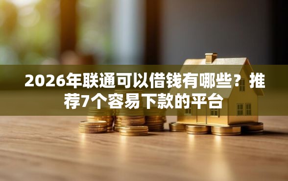 2026年联通可以借钱有哪些？推荐7个容易下款的平台