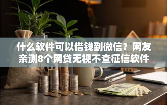 什么软件可以借钱到微信？网友亲测8个网贷无视不查征信软件盘点