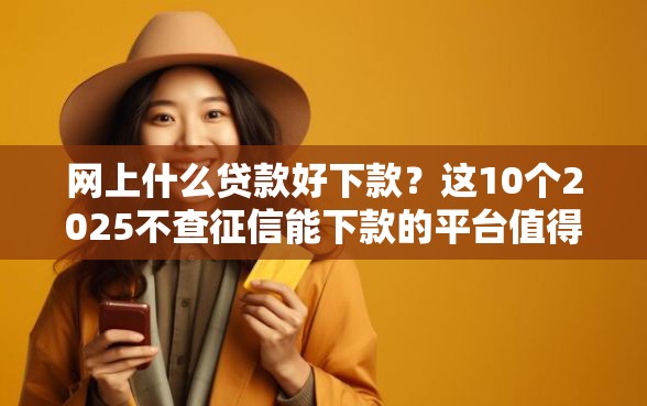 网上什么贷款好下款?这10个2025不查征信能下款的平台值得一试 网上什么贷款好下款?这10个2025不查征信能下款的平台值得一试