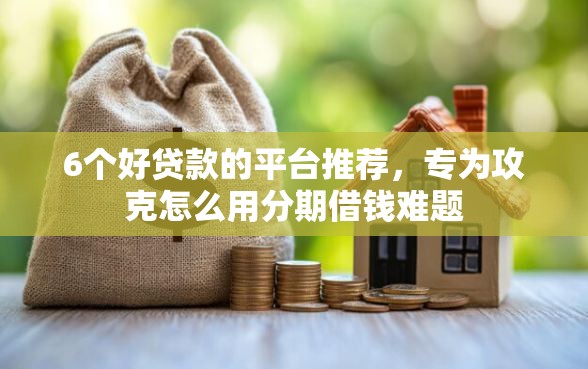 6个好贷款的平台推荐，专为攻克怎么用分期借钱难题
