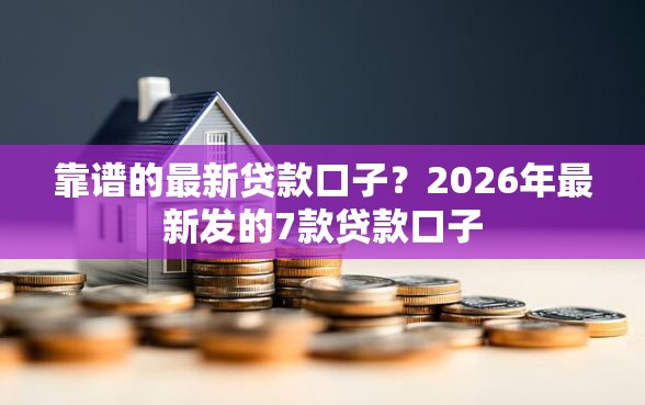 靠谱的最新贷款口子？2026年最新发的7款贷款口子