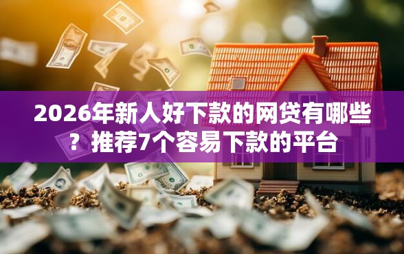 2026年新人好下款的网贷有哪些？推荐7个容易下款的平台