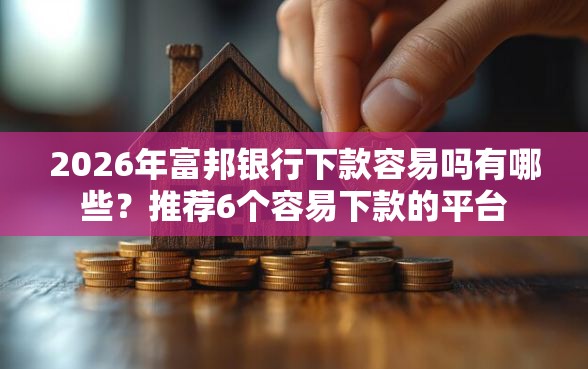 2026年富邦银行下款容易吗有哪些？推荐6个容易下款的平台