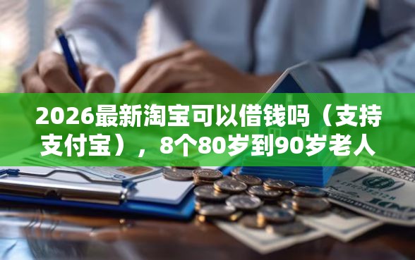 2026最新淘宝可以借钱吗（支持支付宝），8个80岁到90岁老人借款平台推荐无私分享