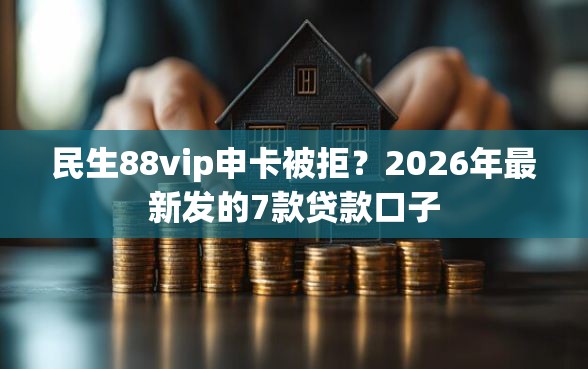 民生88vip申卡被拒？2026年最新发的7款贷款口子