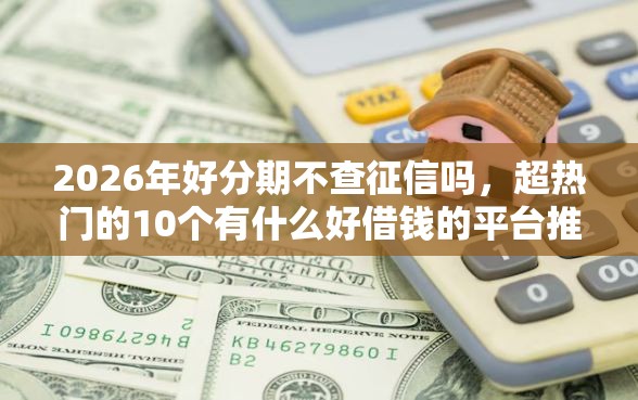 2026年好分期不查征信吗，超热门的10个有什么好借钱的平台推荐
