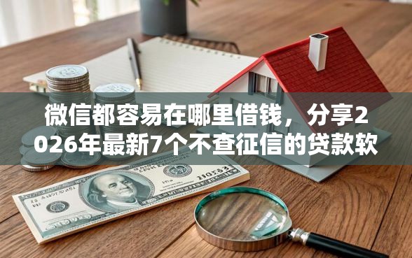 微信都容易在哪里借钱，分享2026年最新7个不查征信的贷款软件