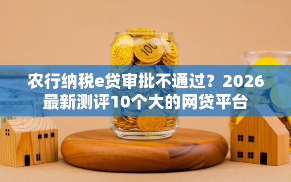 农行纳税e贷审批不通过?2026最新测评10个大的网贷平台 农行纳税e贷审批不通过?2026最新测评10个大的网贷平台