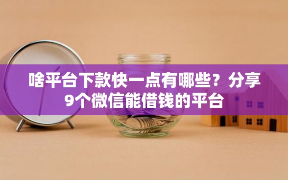 啥平台下款快一点有哪些?分享9个微信能借钱的平台 啥平台下款快一点有哪些?分享9个微信能借钱的平台