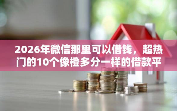 2026年微信那里可以借钱，超热门的10个像橙多分一样的借款平台推荐