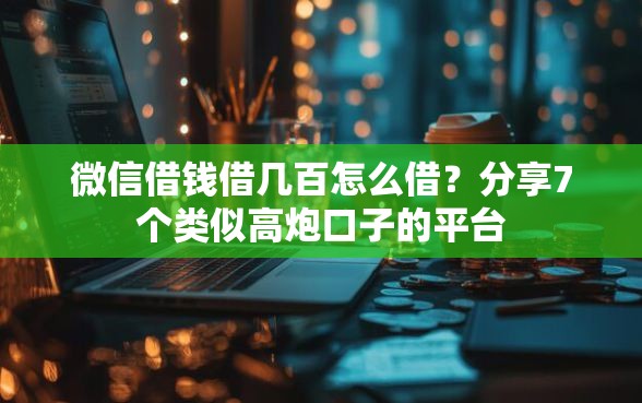 微信借钱借几百怎么借?分享7个类似高炮口子的平台 微信借钱借几百怎么借?分享7个类似高炮口子的平台