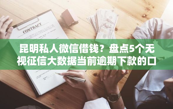 昆明私人微信借钱?盘点5个无视征信大数据当前逾期下款的口子给你参考 昆明私人微信借钱?盘点5个无视征信大数据当前逾期下款的口子给你参考